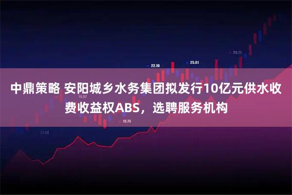 中鼎策略 安阳城乡水务集团拟发行10亿元供水收费收益权ABS,选聘服务机构