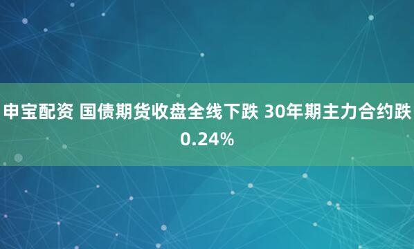 申宝配资 国债期货收盘全线下跌 30年期主力合约跌0.24%