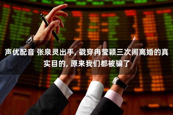 声优配音 张泉灵出手, 戳穿冉莹颖三次闹离婚的真实目的, 原来我们都被骗了