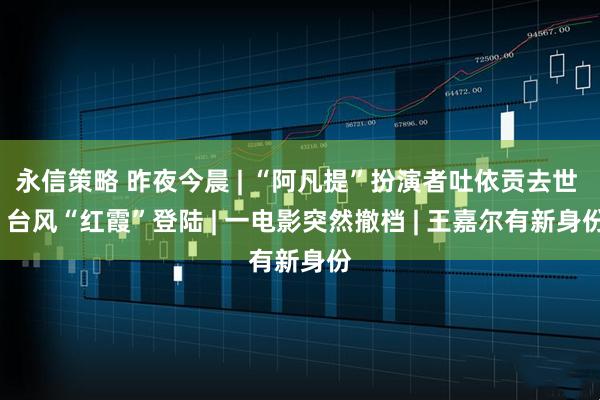 永信策略 昨夜今晨 | “阿凡提”扮演者吐依贡去世 | 台风“红霞”登陆 | 一电影突然撤档 | 王嘉尔有新身份